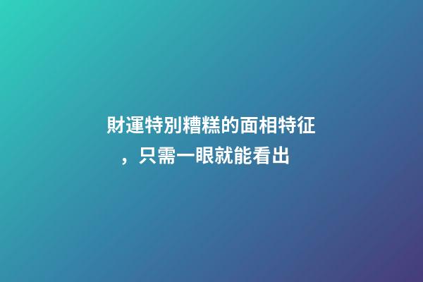 財運特別糟糕的面相特征，只需一眼就能看出